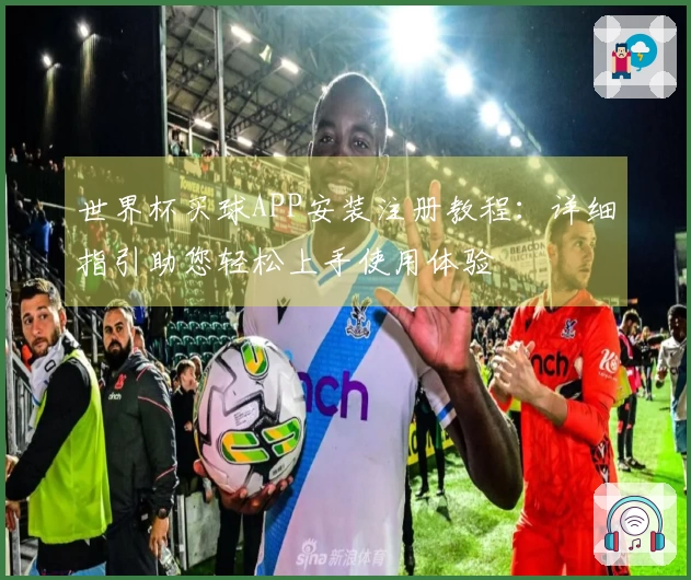 世界杯买球APP安装注册教程：详细指引助您轻松上手使用体验