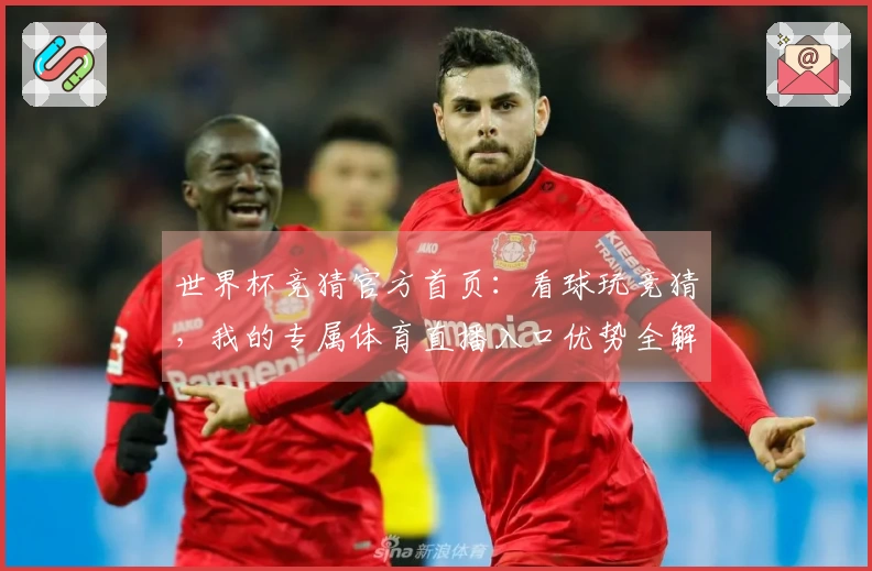 世界杯竞猜官方首页：看球玩竞猜，我的专属体育直播入口优势全解析