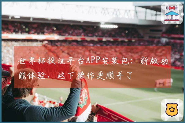 世界杯投注平台APP安装包：新版功能体验，这下操作更顺手了