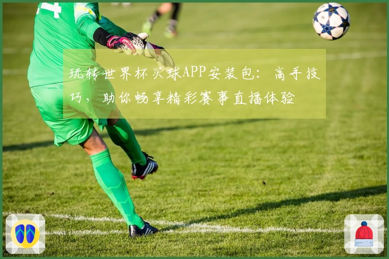 玩转世界杯买球APP安装包：高手技巧，助你畅享精彩赛事直播体验