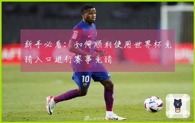 新手必看：如何顺利使用世界杯竞猜入口进行赛事竞猜