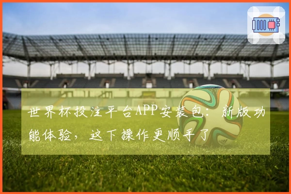 世界杯投注平台APP安装包：新版功能体验，这下操作更顺手了