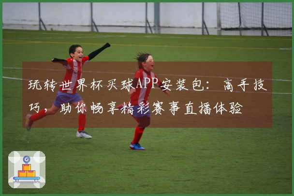 玩转世界杯买球APP安装包：高手技巧，助你畅享精彩赛事直播体验